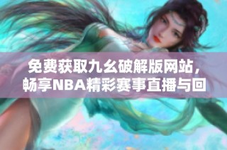 免费获取九幺破解版网站，畅享NBA精彩赛事直播与回放