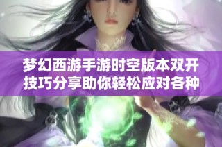 梦幻西游手游时空版本双开技巧分享助你轻松应对各种挑战与难关