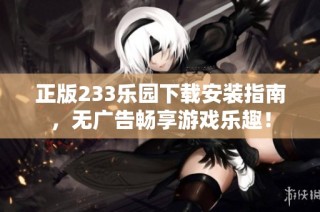 正版233乐园下载安装指南，无广告畅享游戏乐趣！