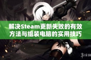 解决Steam更新失败的有效方法与组装电脑的实用技巧分享