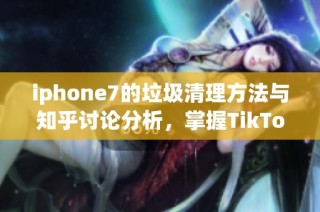 iphone7的垃圾清理方法与知乎讨论分析，掌握TikTok海外运营技巧