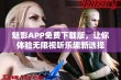 魅影APP免费下载版，让你体验无限视听乐趣新选择