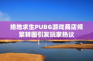 绝地求生PUBG游戏商店频繁转圈引发玩家热议