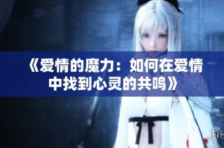 《爱情的魔力：如何在爱情中找到心灵的共鸣》