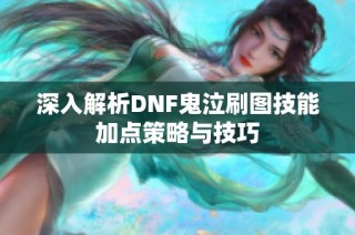 深入解析DNF鬼泣刷图技能加点策略与技巧