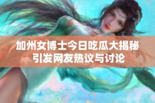 加州女博士今日吃瓜大揭秘 引发网友热议与讨论