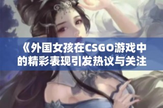 《外国女孩在CSGO游戏中的精彩表现引发热议与关注》