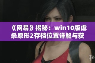 《网易》揭秘：win10版虐杀原形2存档位置详解与获取方法