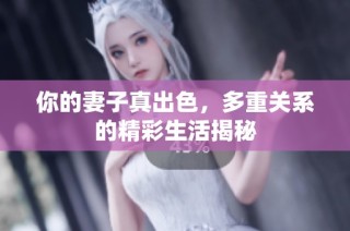 你的妻子真出色，多重关系的精彩生活揭秘