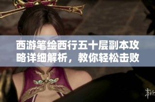 西游笔绘西行五十层副本攻略详细解析，教你轻松击败紫界演武挑战