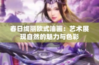 春日绚丽欧式油画：艺术展现自然的魅力与色彩