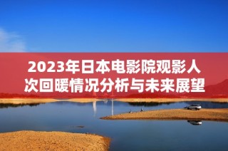 2023年日本电影院观影人次回暖情况分析与未来展望