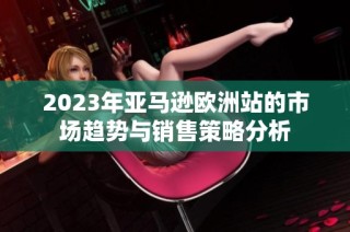 2023年亚马逊欧洲站的市场趋势与销售策略分析