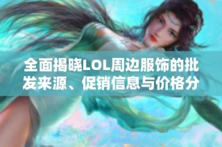 全面揭晓LOL周边服饰的批发来源、促销信息与价格分析