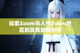 探索Zoom与人性Zoom的区别及其影响分析