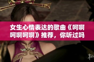 女生心情表达的歌曲《呵啊呵啊呵啊》推荐，你听过吗？