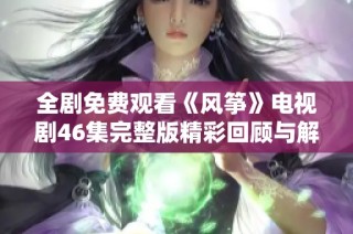 全剧免费观看《风筝》电视剧46集完整版精彩回顾与解析