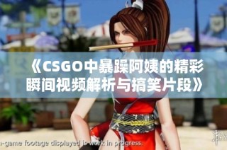 《CSGO中暴躁阿姨的精彩瞬间视频解析与搞笑片段》