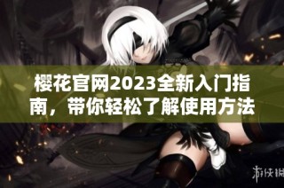 樱花官网2023全新入门指南，带你轻松了解使用方法