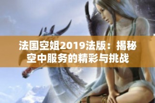 法国空姐2019法版：揭秘空中服务的精彩与挑战