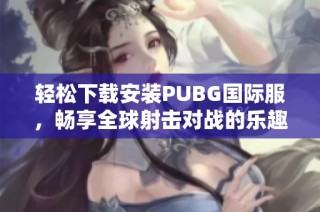 轻松下载安装PUBG国际服，畅享全球射击对战的乐趣