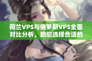 荷兰VPS与俄罗斯VPS全面对比分析，助您选择合适的服务器方案