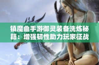 镇魔曲手游御灵装备洗炼秘籍：增强韧性助力玩家征战魔域挑战新篇章