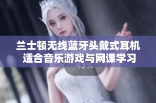 兰士顿无线蓝牙头戴式耳机 适合音乐游戏与网课学习