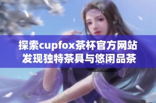 探索cupfox茶杯官方网站 发现独特茶具与悠闲品茶体验