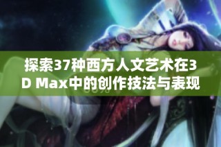 探索37种西方人文艺术在3D Max中的创作技法与表现形式