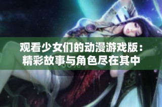 观看少女们的动漫游戏版：精彩故事与角色尽在其中