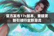 官方发布17c版本，重磅更新引领行业新潮流