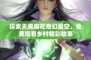 探索天美麻花奇幻星空，免费观看乡村精彩故事