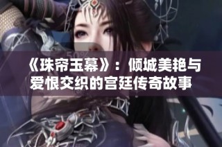 《珠帘玉幕》：倾城美艳与爱恨交织的宫廷传奇故事