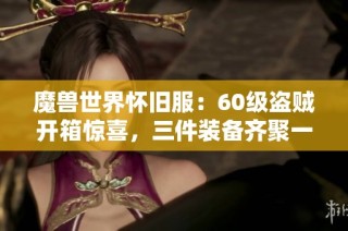 魔兽世界怀旧服：60级盗贼开箱惊喜，三件装备齐聚一堂