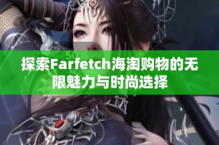 探索Farfetch海淘购物的无限魅力与时尚选择