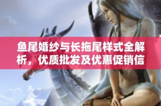 鱼尾婚纱与长拖尾样式全解析，优质批发及优惠促销信息尽在此处
