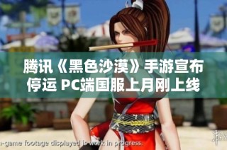 腾讯《黑色沙漠》手游宣布停运 PC端国服上月刚上线公测引关注