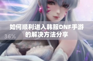 如何顺利进入韩服DNF手游的解决方法分享