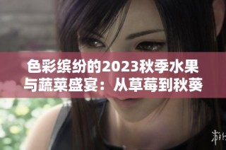 色彩缤纷的2023秋季水果与蔬菜盛宴：从草莓到秋葵的美味探索