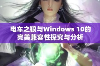 电车之狼与Windows 10的完美兼容性探究与分析