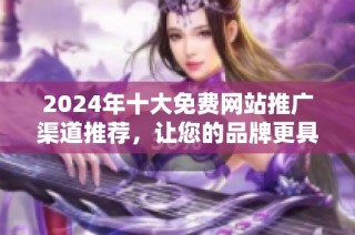 2024年十大免费网站推广渠道推荐，让您的品牌更具曝光率