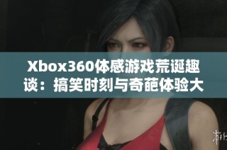 Xbox360体感游戏荒诞趣谈：搞笑时刻与奇葩体验大揭秘