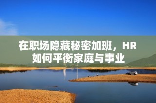 在职场隐藏秘密加班，HR如何平衡家庭与事业