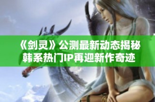 《剑灵》公测最新动态揭秘 韩系热门IP再迎新作奇迹