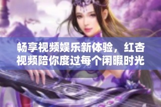 畅享视频娱乐新体验，红杏视频陪你度过每个闲暇时光