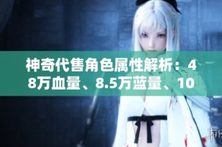 神奇代售角色属性解析：48万血量、8.5万蓝量、1015冰抗及333毒抗三重满值