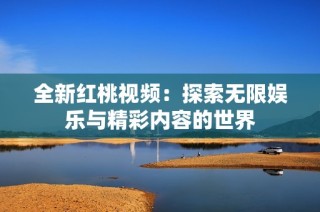 全新红桃视频：探索无限娱乐与精彩内容的世界