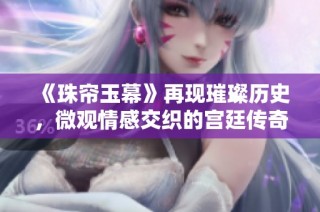 《珠帘玉幕》再现璀璨历史，微观情感交织的宫廷传奇