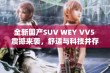 全新国产SUV WEY VV5 震撼来袭，舒适与科技并存